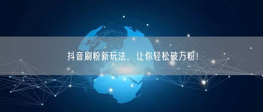 抖音刷粉新玩法，让你轻松破万粉！