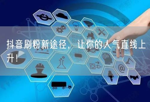 抖音刷粉新途径，让你的人气直线上升！