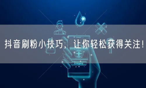 抖音刷粉小技巧，让你轻松获得关注！