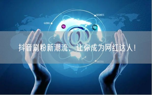 抖音刷粉新潮流，让你成为网红达人！