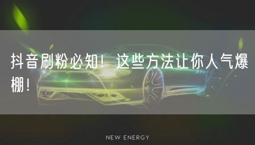 抖音刷粉必知！这些方法让你人气爆棚！