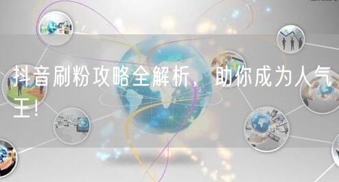 抖音刷粉攻略全解析，助你成为人气王！