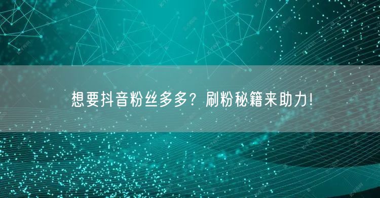 想要抖音粉丝多多？刷粉秘籍来助力！
