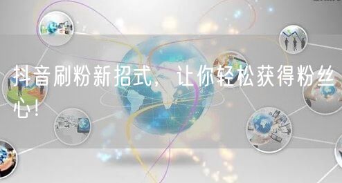 抖音刷粉新招式，让你轻松获得粉丝心！