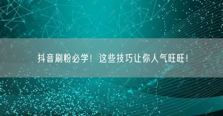 抖音刷粉必学！这些技巧让你人气旺旺！