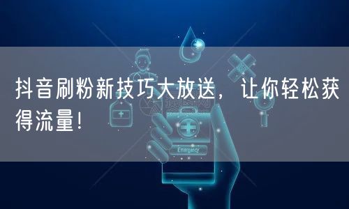 抖音刷粉新技巧大放送，让你轻松获得流量！