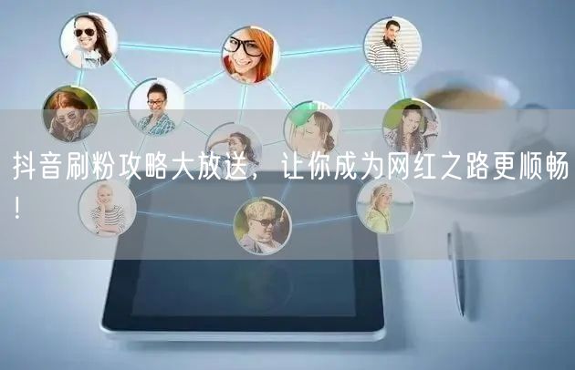 抖音刷粉攻略大放送，让你成为网红之路更顺畅！