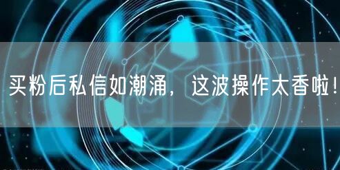 买粉后私信如潮涌，这波操作太香啦！