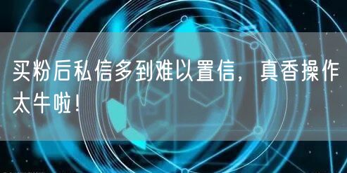 买粉后私信多到难以置信，真香操作太牛啦！