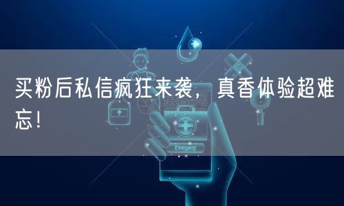 买粉后私信疯狂来袭，真香体验超难忘！