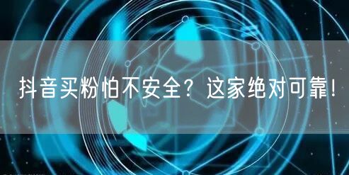 抖音买粉怕不安全？这家绝对可靠！
