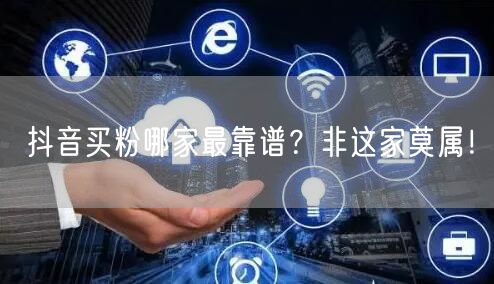 抖音买粉哪家最靠谱？非这家莫属！