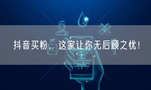抖音买粉，这家让你无后顾之忧！