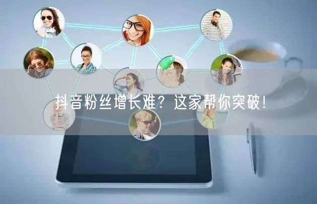 抖音粉丝增长难？这家帮你突破！