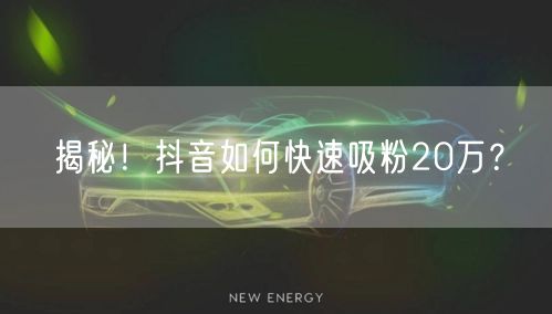 揭秘！抖音如何快速吸粉20万？