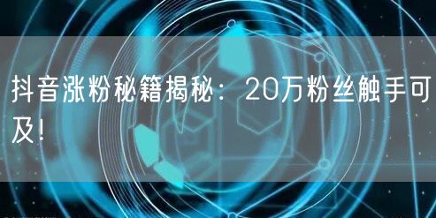 抖音涨粉秘籍揭秘：20万粉丝触手可及！