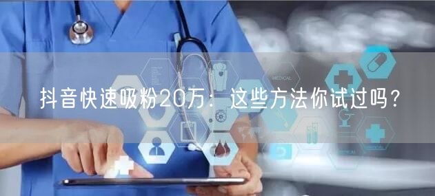抖音快速吸粉20万：这些方法你试过吗？