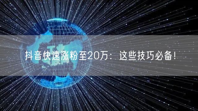 抖音快速涨粉至20万：这些技巧必备！