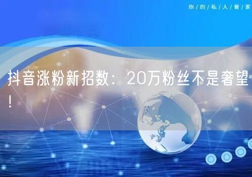 抖音涨粉新招数：20万粉丝不是奢望！
