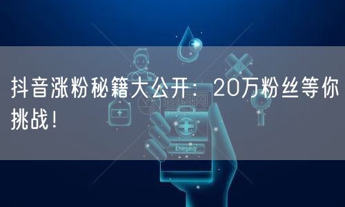 抖音涨粉秘籍大公开：20万粉丝等你挑战！