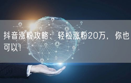 抖音涨粉攻略：轻松涨粉20万，你也可以！