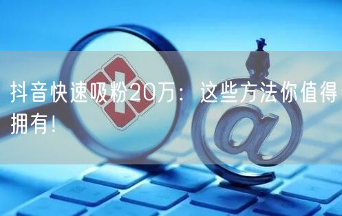 抖音快速吸粉20万：这些方法你值得拥有！