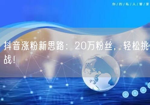 抖音涨粉新思路：20万粉丝，轻松挑战！