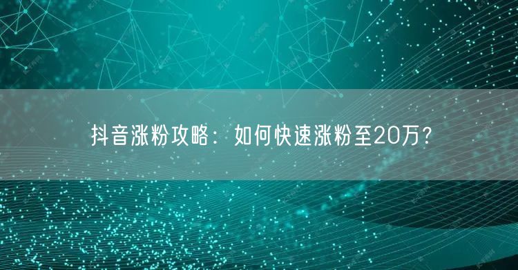 抖音涨粉攻略：如何快速涨粉至20万？