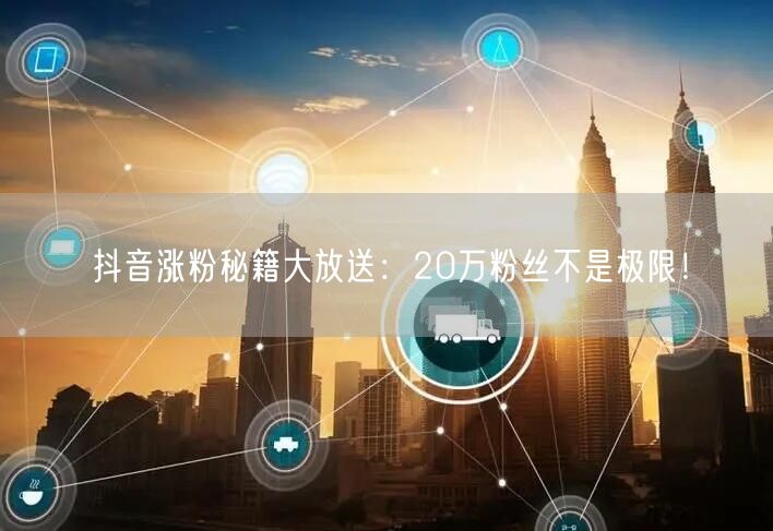 抖音涨粉秘籍大放送：20万粉丝不是极限！
