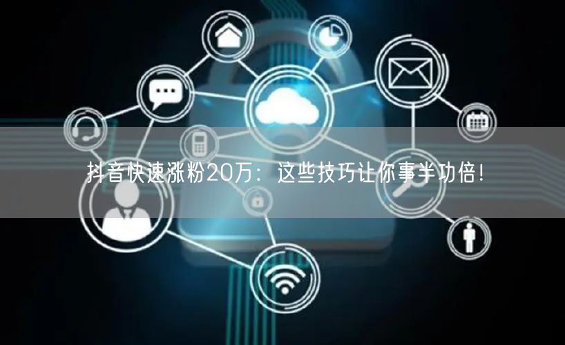 抖音快速涨粉20万：这些技巧让你事半功倍！