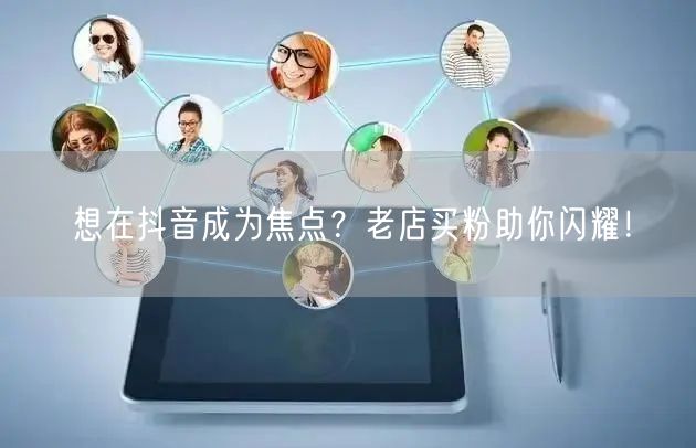 想在抖音成为焦点？老店买粉助你闪耀！