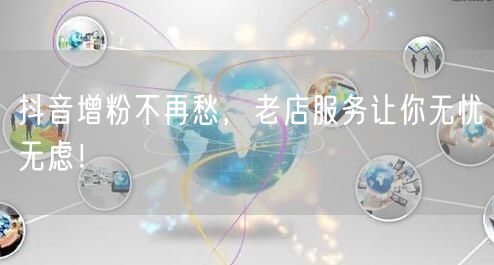 抖音增粉不再愁，老店服务让你无忧无虑！