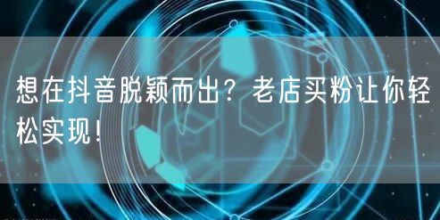 想在抖音脱颖而出？老店买粉让你轻松实现！