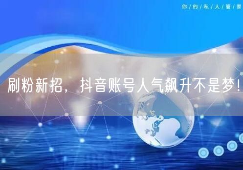 刷粉新招，抖音账号人气飙升不是梦！