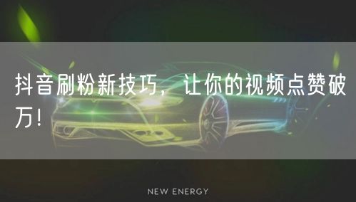 抖音刷粉新技巧，让你的视频点赞破万！