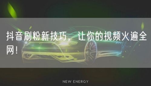 抖音刷粉新技巧，让你的视频火遍全网！