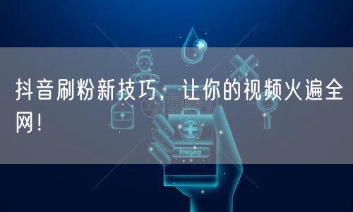 抖音刷粉新技巧，让你的视频火遍全网！
