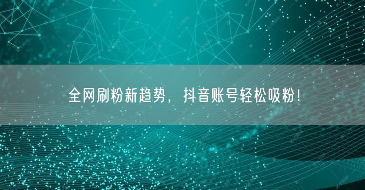 全网刷粉新趋势，抖音账号轻松吸粉！
