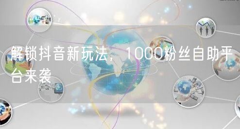 解锁抖音新玩法，1000粉丝自助平台来袭
