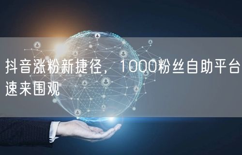 抖音涨粉新捷径，1000粉丝自助平台速来围观