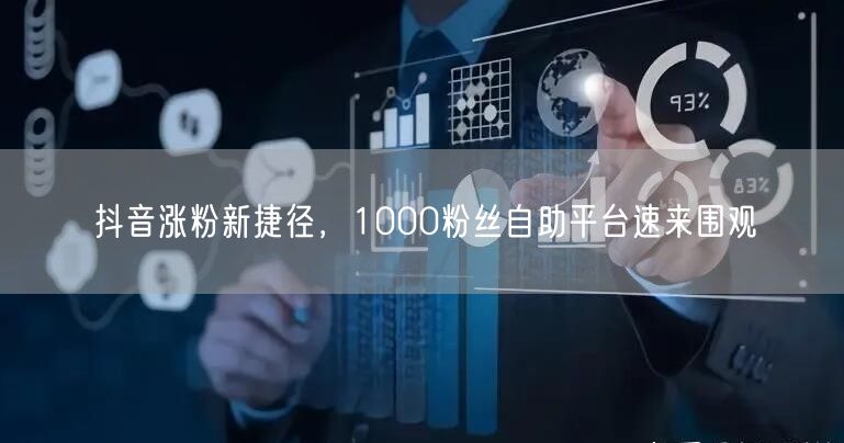 抖音涨粉新捷径，1000粉丝自助平台速来围观