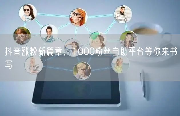 抖音涨粉新篇章，1000粉丝自助平台等你来书写