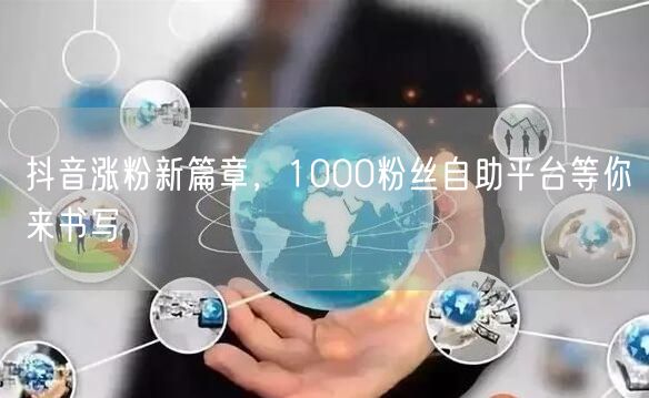抖音涨粉新篇章，1000粉丝自助平台等你来书写