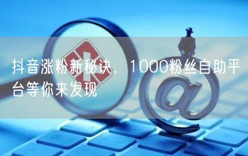 抖音涨粉新秘诀，1000粉丝自助平台等你来发现