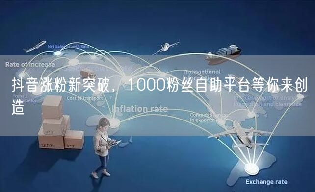 抖音涨粉新突破，1000粉丝自助平台等你来创造