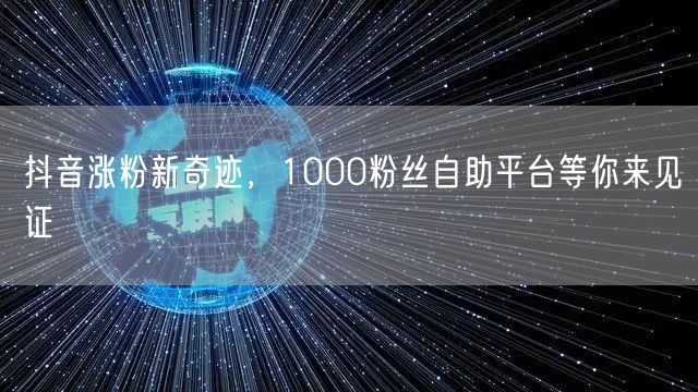 抖音涨粉新奇迹，1000粉丝自助平台等你来见证