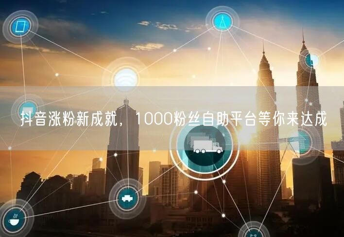抖音涨粉新成就，1000粉丝自助平台等你来达成