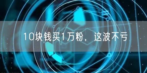 10块钱买1万粉，这波不亏