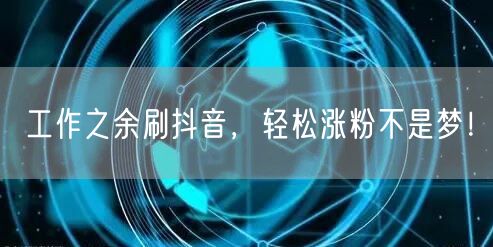 工作之余刷抖音，轻松涨粉不是梦！