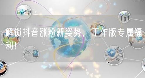 解锁抖音涨粉新姿势，工作版专属福利！